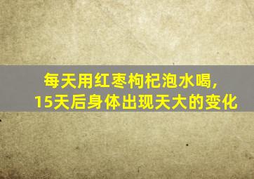 每天用红枣枸杞泡水喝, 15天后身体出现天大的变化